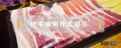 在家烤牛肉用什么部位 烤牛肉用什么部位