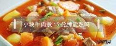 牛肉块大火煮15分钟熟了吗 小块牛肉煮15分钟能熟吗