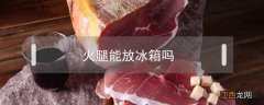 火腿能放冰箱吗 火腿能否放冰箱