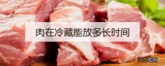 肉放冷藏能放多长时间 肉在冷藏能放多长时间