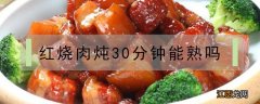 红烧肉炖30分钟能熟吗 红烧肉要炖几分钟