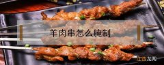 羊肉串怎么腌制肉嫩 羊肉串怎么腌制