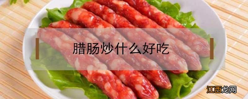 腊肠炒什么好吃 腊肠炒什么好吃做法