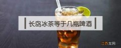 长岛冰茶等于几瓶啤酒 长岛冰茶和啤酒