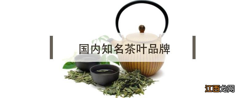 茶叶哪个品牌好 国内知名茶叶品牌