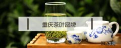 重庆茶叶品牌老字号 重庆茶叶品牌