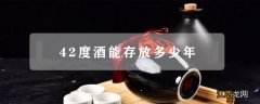 42度的酒能长时间放吗 42度酒能存放多少年