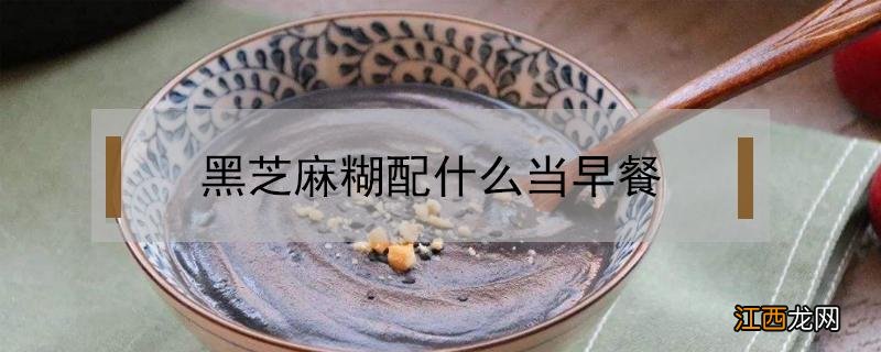 黑芝麻糊配什么当早餐 黑芝麻糊可以作为早餐吗