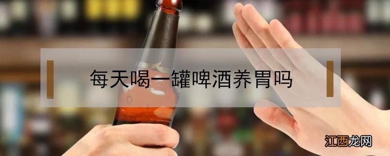 每天喝一杯啤酒养胃吗 每天喝一罐啤酒养胃吗