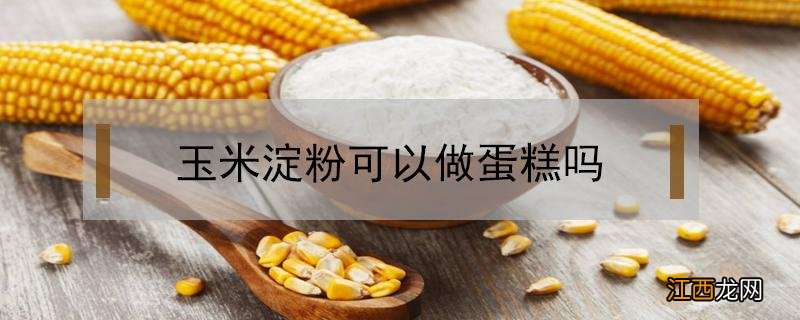 蛋糕用玉米淀粉可以做吗 玉米淀粉可以做蛋糕吗