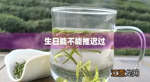 生日推迟过有忌讳吗 生日能不能推迟过