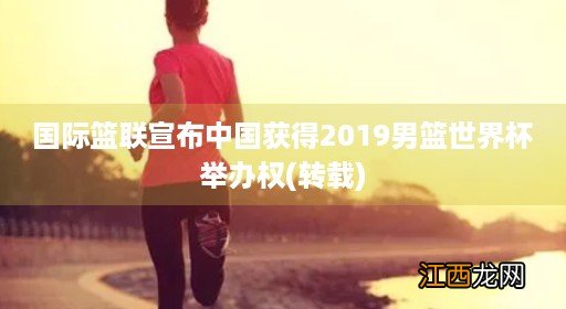 转载 国际篮联宣布中国获得2019男篮世界杯举办权(2019年国际篮联篮球世界杯开幕式在哪里举行)