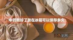 已熬好的中药放入冰箱能存放多久 中药熬好了放在冰箱可以保存多久