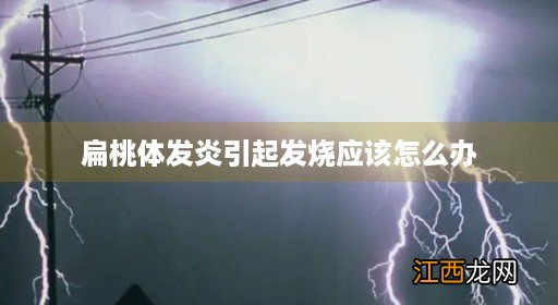 扁桃体发炎持续低烧不退怎么办 扁桃体发炎引起发烧应该怎么办