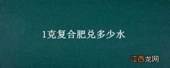 1克复合肥兑多少水浇花 1克复合肥兑多少水