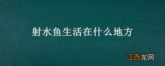 射水鱼生活在什么地方 射水鱼生活在什么地方图片