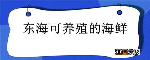 东海可养殖的海鲜种类 东海可养殖的海鲜