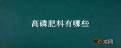 高磷的肥料有哪些 高磷肥料有哪些