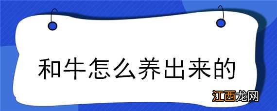 和牛怎么养出来的 和牛怎么养出来的图片