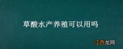 水产养殖用有机酸 草酸水产养殖可以用吗