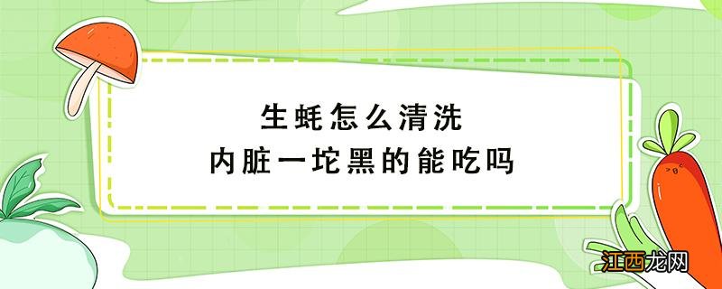 生蚝怎么清洗内脏一坨黑的能吃吗 生蚝里面的内脏怎么清洗