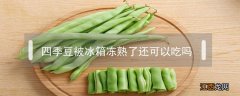 冻熟的四季豆还能吃吗 四季豆被冰箱冻熟了还可以吃吗