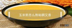 玉米粥怎么熬粘稠又香 玉米粥怎么熬粘稠又香窍门