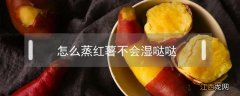 怎么蒸红薯不会湿哒哒 蒸好的红薯怎么保存方法才不会湿