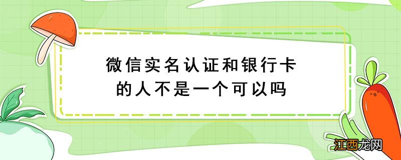 微信实名认证和银行卡的人不是一个可以吗