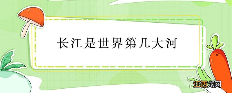 长江第几大河长江是世界第几大河 长江是世界第几大河