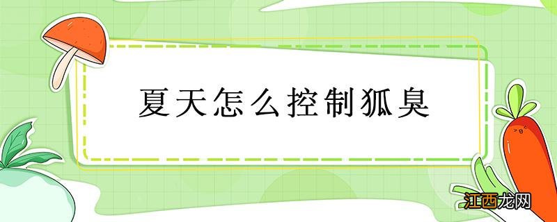 狐臭在夏天怎么办 夏天怎么控制狐臭