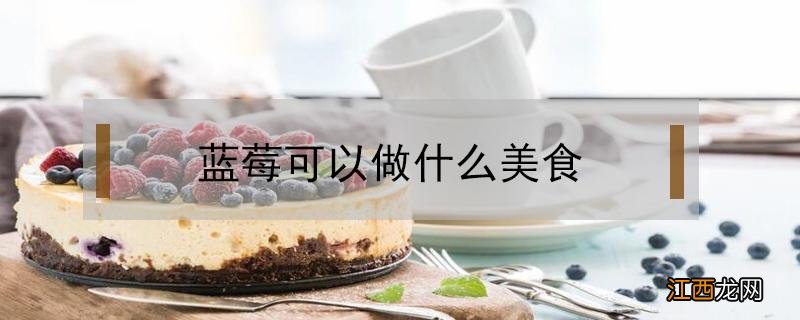 蓝莓可以做什么美食 蓝莓可以做成什么食物