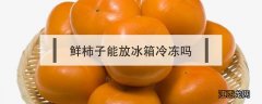 鲜柿子能放冰箱冷冻吗 新鲜柿子可以放冰箱保鲜吗