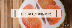 柚子果肉发苦怎么办 柚子果肉发苦能吃吗