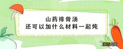 山药排骨汤还可以加什么材料一起炖 炖排骨汤最忌讳三种调料