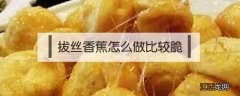 拔丝香蕉怎么炸不会软 拔丝香蕉怎么做比较脆