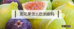 无花果怎么吃剥皮吗 无花果的皮怎么剥怎么吃