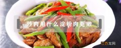 炒肉用什么淀粉肉更嫩 淀粉炒肉嫩吗