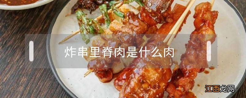 炸里脊肉串为什么那么嫩 炸串里脊肉是什么肉