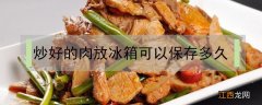 炒过的肉放冰箱保鲜能放几天 炒好的肉放冰箱可以保存多久