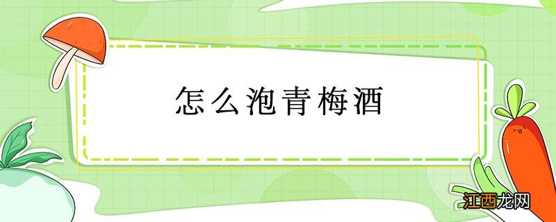 怎么泡青梅酒 怎么泡青梅酒清澈