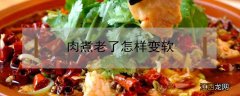 肉煮老了怎样变软 肉煮软了怎么办