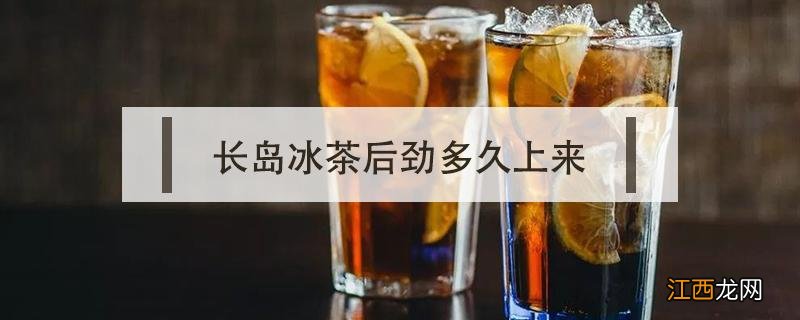 长岛冰茶后劲多久能过 长岛冰茶后劲多久上来