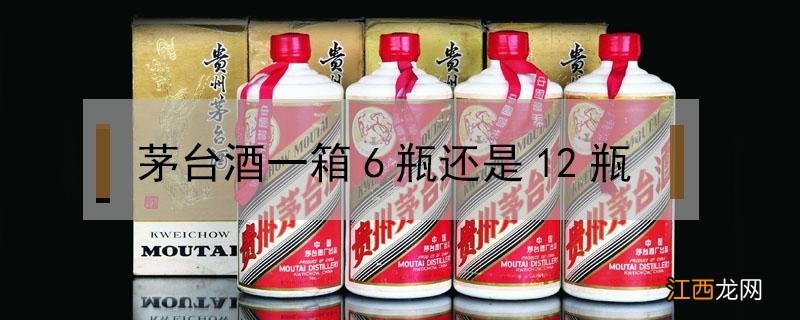 茅台酒一件12瓶和6瓶的区别 茅台酒一箱6瓶还是12瓶