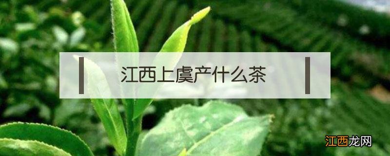 江西上虞产什么茶 上虞绿茶品种