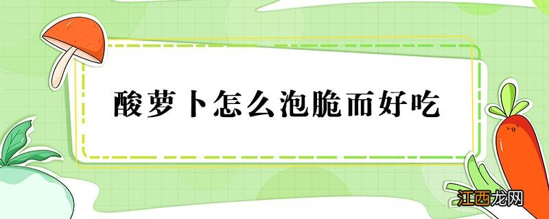 酸萝卜怎么泡脆而好吃 酸萝卜整个怎么泡脆而好吃