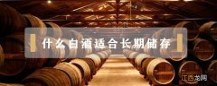 什么白酒适合长期储存真正粮食酒 什么白酒适合长期储存