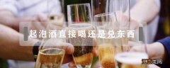 起泡酒直接喝还是兑东西 起泡酒需要兑着喝吗