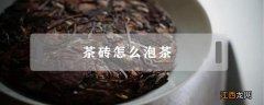 茶砖如何泡茶 茶砖怎么泡茶