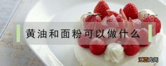 黄油和面粉可以做什么 黄油和面粉可以做什么好吃